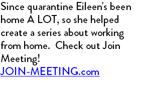 Since quarantine Eileen's been home A LOT, so she helped create a series about working from home. Check out Join Meeting! JOIN-MEETING.com 